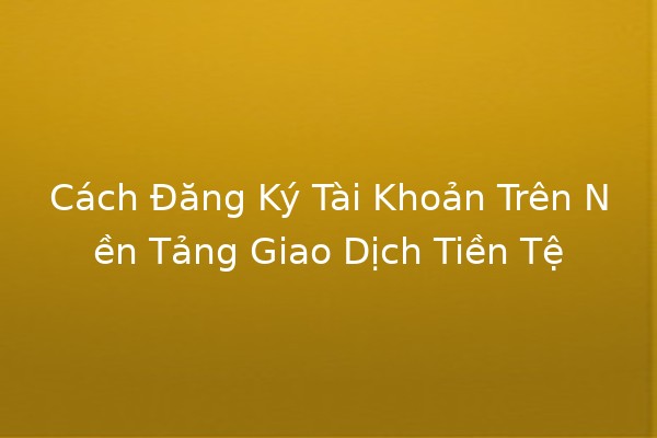 Cách Đăng Ký Tài Khoản Trên Nền Tảng Giao Dịch Tiền Tệ 💱✨