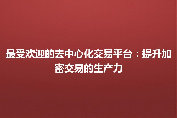 最受欢迎的去中心化交易平台🏦💱：提升加密交易的生产力
