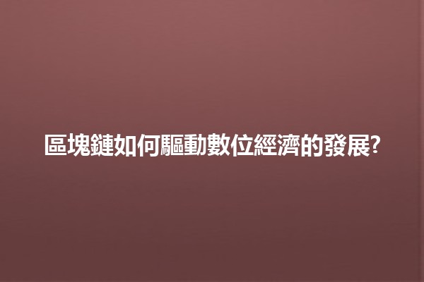 區塊鏈如何驅動數位經濟的發展? 🔗💰