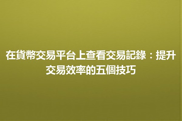 在貨幣交易平台上查看交易記錄💹：提升交易效率的五個技巧