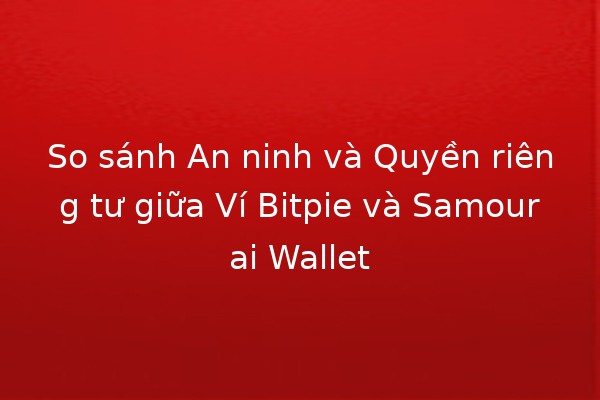 So sánh An ninh và Quyền riêng tư giữa Ví Bitpie và Samourai Wallet 🔐💼
