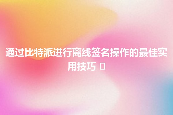 通过比特派进行离线签名操作的最佳实用技巧 🔒✍️