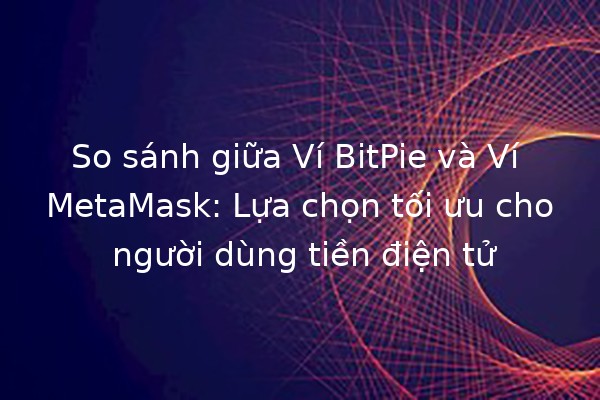 So sánh giữa Ví BitPie và Ví MetaMask: Lựa chọn tối ưu cho người dùng tiền điện tử 💰🚀