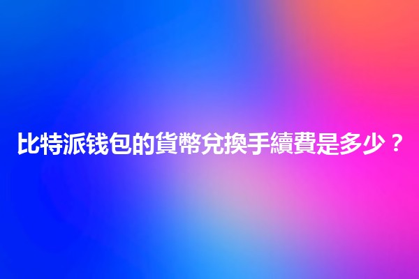 比特派钱包的貨幣兌換手續費是多少？💰💱