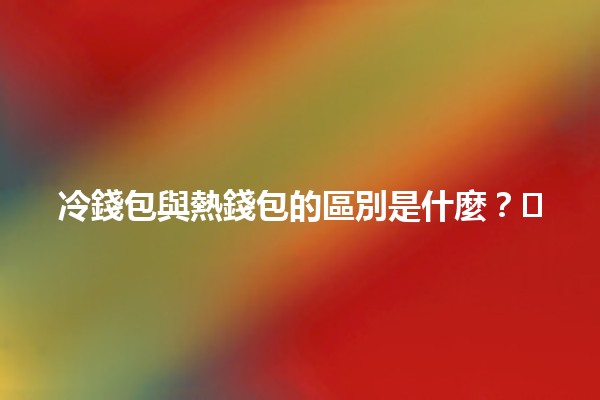 冷錢包與熱錢包的區別是什麼？💼❄️🔥