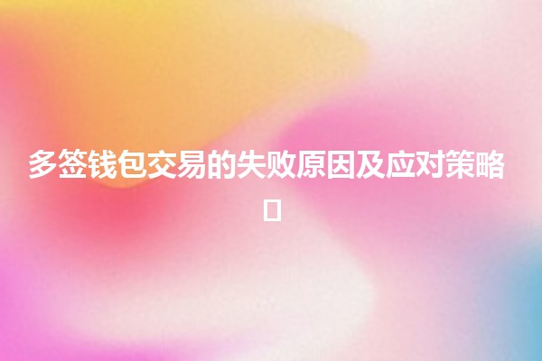 多签钱包交易的失败原因及应对策略 🛡️💰