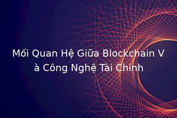 Mối Quan Hệ Giữa Blockchain Và Công Nghệ Tài Chính 🪙💻
