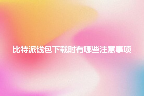 比特派钱包下载时有哪些注意事项🪙🔒