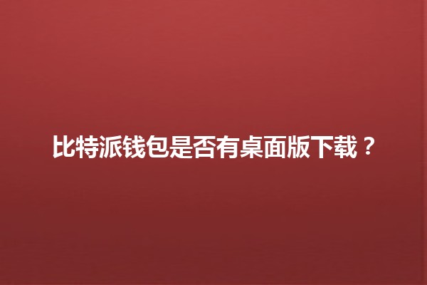 比特派钱包是否有桌面版下载？🔒💻