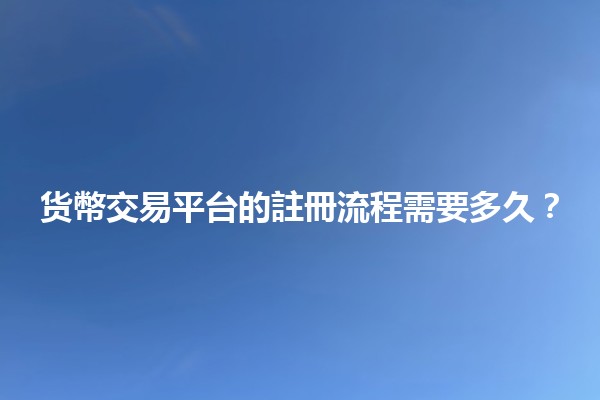货幣交易平台的註冊流程需要多久？🔍💰