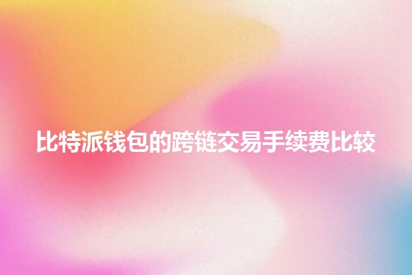 比特派钱包的跨链交易手续费比较 💰🔗