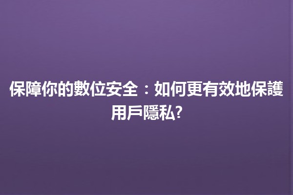 保障你的數位安全：如何更有效地保護用戶隱私? 🔒✨