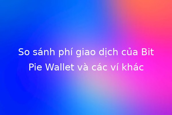 So sánh phí giao dịch của BitPie Wallet và các ví khác 💰📊