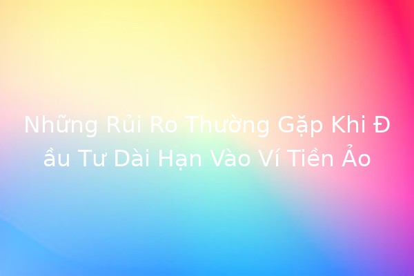 Những Rủi Ro Thường Gặp Khi Đầu Tư Dài Hạn Vào Ví Tiền Ảo 💰🚫