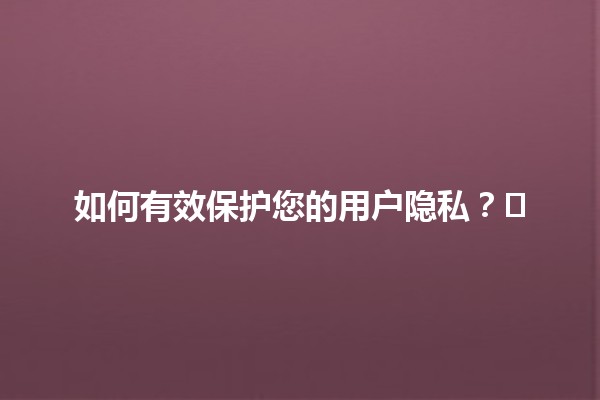 如何有效保护您的用户隐私？🛡️🔒
