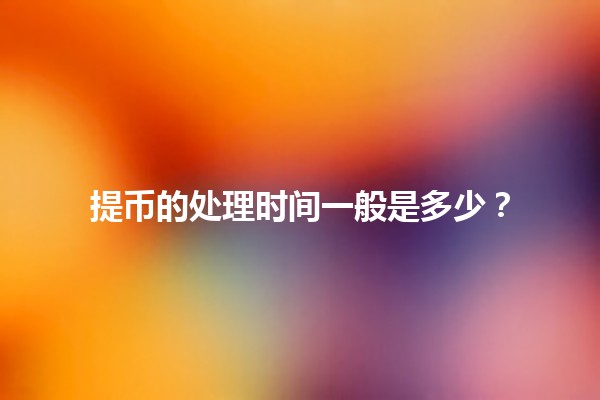 提币的处理时间一般是多少？⏳💰