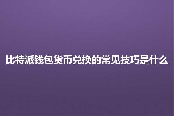 比特派钱包货币兑换的常见技巧是什么💰✨ 比特派钱包货币兑换的常见技巧是什么💰✨