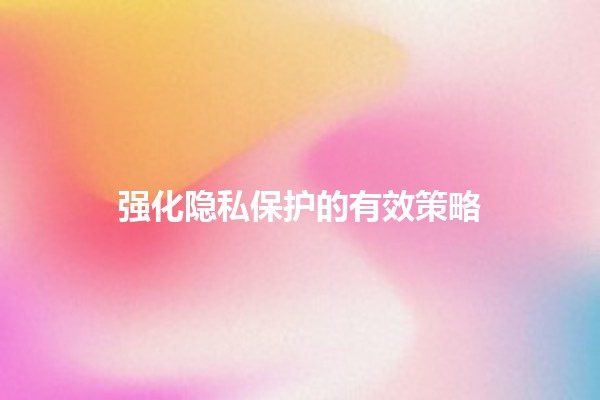强化隐私保护的有效策略🔒💡 强化隐私保护的有效策略🔒💡