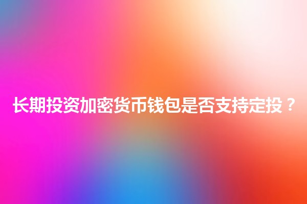长期投资加密货币钱包是否支持定投?💰🔒 长期投资加密货币钱包是否支持定投?💰🔒