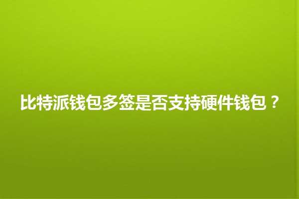 比特派钱包多签是否支持硬件钱包?🔒💰 比特派钱包多签是否支持硬件钱包?🔒💰