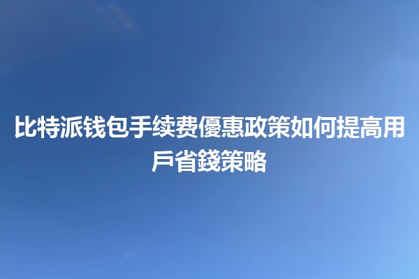 比特派钱包手续费優惠政策如何提高用戶省錢策略💰💡 比特派钱包手续费優惠政策如何提高用戶省錢策略💰💡