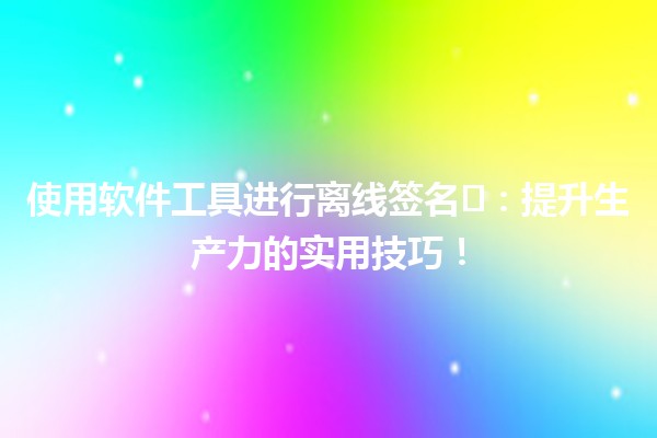 使用软件工具进行离线签名✍️:提升生产力的实用技巧! 使用软件工具进行离线签名✍️:提升生产力的实用技巧!