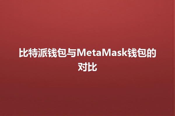 比特派钱包与MetaMask钱包的对比 💰🔐 比特派钱包与MetaMask钱包的对比 💰🔐