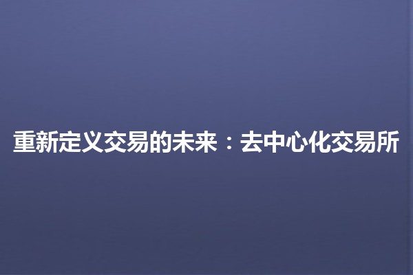 重新定义交易的未来:去中心化交易所🚀 重新定义交易的未来:去中心化交易所🚀