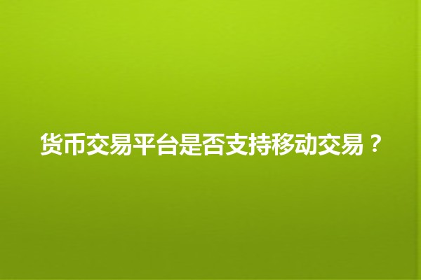 货币交易平台是否支持移动交易?📈📱 货币交易平台是否支持移动交易?📈📱