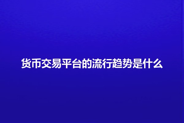 货币交易平台的流行趋势是什么💱💹 货币交易平台的流行趋势是什么💱💹