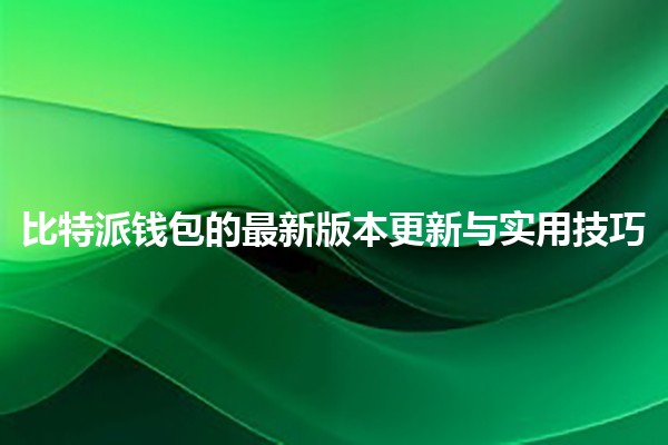 比特派钱包的最新版本更新与实用技巧 🚀💼 比特派钱包的最新版本更新与实用技巧 🚀💼