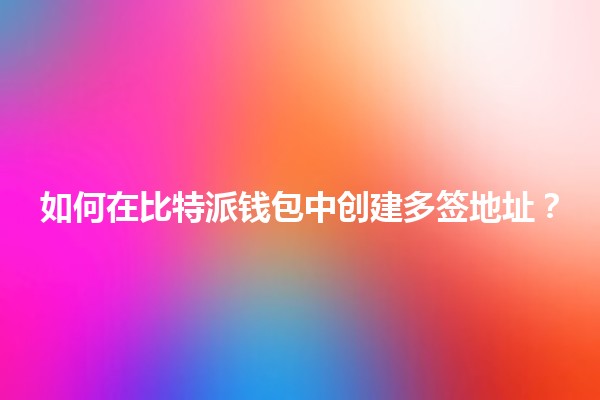 📱🌐 如何在比特派钱包中创建多签地址？