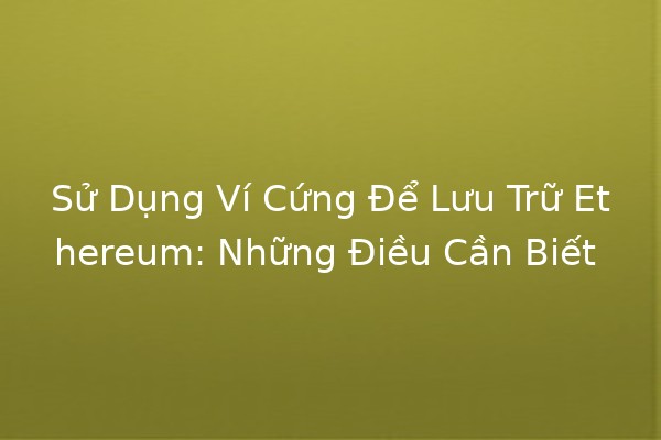 Sử Dụng Ví Cứng Để Lưu Trữ Ethereum: Những Điều Cần Biết 🛡️💰