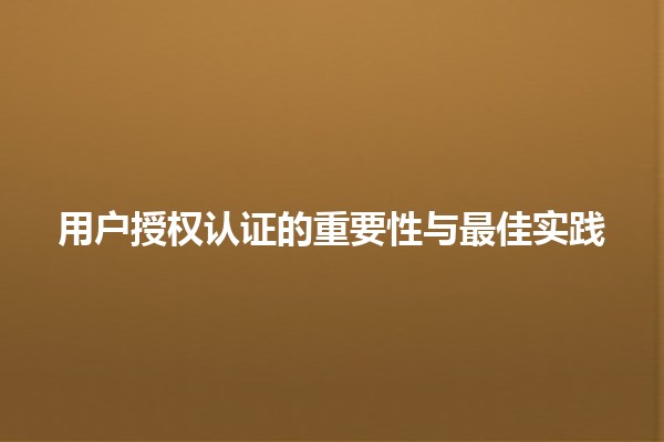 用户授权认证的重要性与最佳实践 🚀🔐