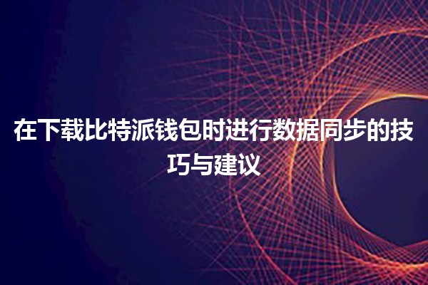在下载比特派钱包时进行数据同步的技巧与建议 💻🔗