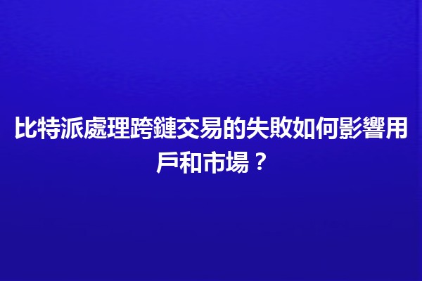 比特派處理跨鏈交易的失敗如何影響用戶和市場？💔🔗