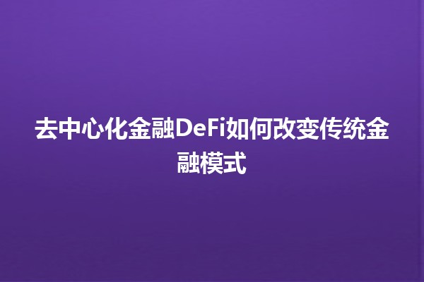 去中心化金融DeFi如何改变传统金融模式💸