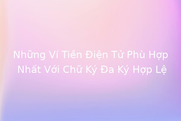 🪙 Những Ví Tiền Điện Tử Phù Hợp Nhất Với Chữ Ký Đa Ký Hợp Lệ 🌐