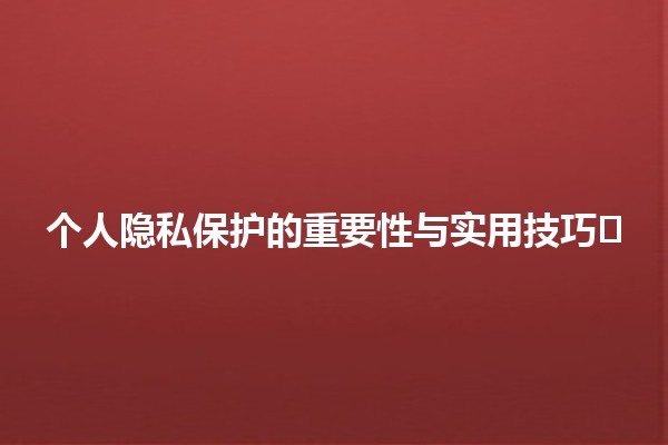 个人隐私保护的重要性与实用技巧🛡️🔒