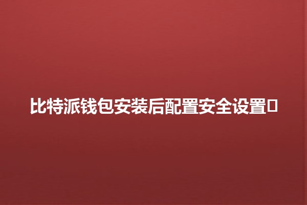 比特派钱包安装后配置安全设置🔒🛠️