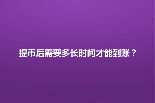 提币后需要多长时间才能到账？⏳💰