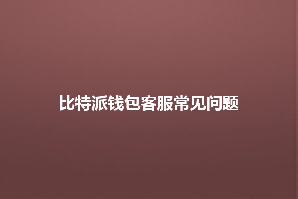 比特派钱包客服常见问题💰🔑 比特派钱包客服常见问题💰🔑