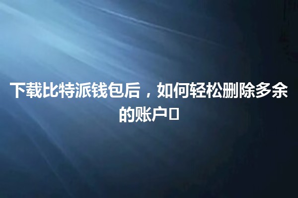 下载比特派钱包后，如何轻松删除多余的账户🪙✂️