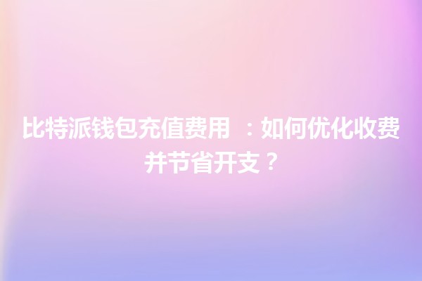 比特派钱包充值费用 💰💳：如何优化收费并节省开支？
