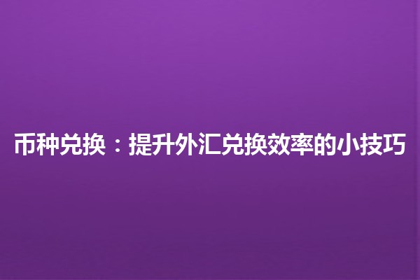 🔄 币种兑换：提升外汇兑换效率的小技巧 💱