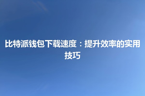 ⚡比特派钱包下载速度：提升效率的实用技巧💻