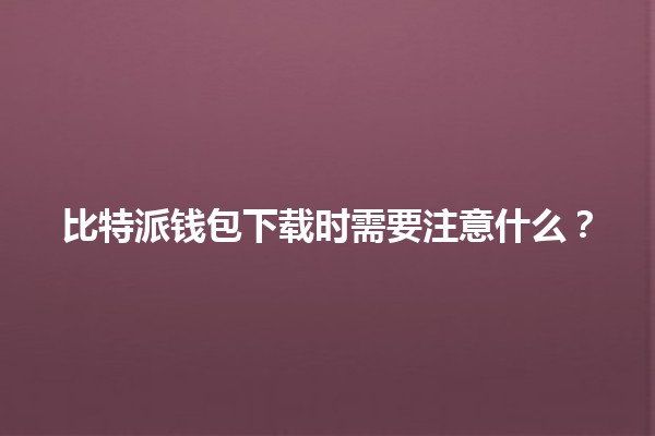比特派钱包下载时需要注意什么?🤑🔑 比特派钱包下载时需要注意什么?🤑🔑