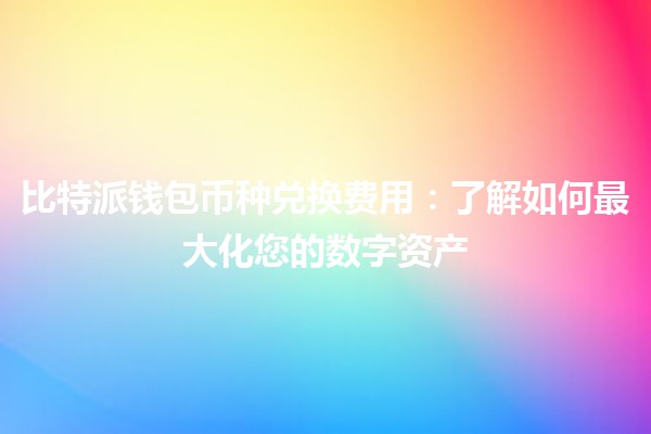 比特派钱包币种兑换费用💰：了解如何最大化您的数字资产