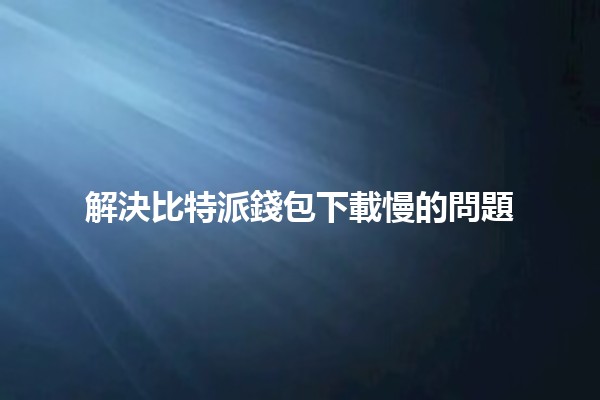 解決比特派錢包下載慢的問題 🐢💰