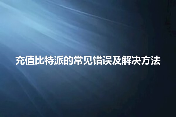 充值比特派的常见错误及解决方法💡🚀 充值比特派的常见错误及解决方法💡🚀